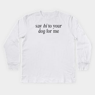 Say Hi To Your Dog For Me Kids Long Sleeve T-Shirt